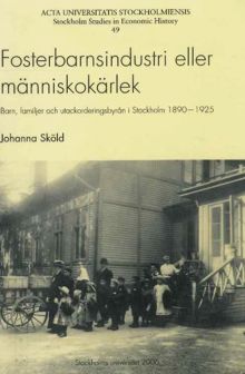 Fosterbarnsindustri eller människokärlek : barn, familjer och utackorderingsbyrån i Stockholm 1890-1925 / Johanna Sköld