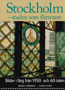 Stockholm - staden som försvann : [bilder i färg från 1950- och 60-talen] / Anders Sjöbrandt, Björn Sylvén